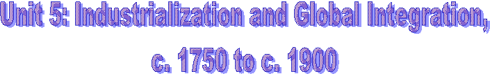 Unit 5: Industrialization and Global Integration,
c. 1750 to c. 1900